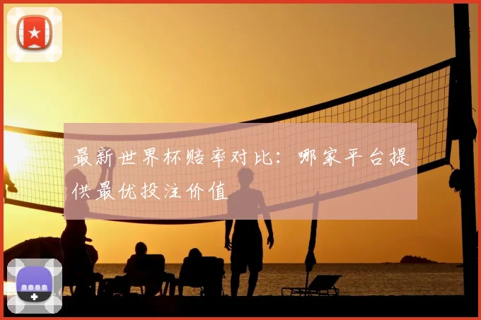 最新世界杯赔率对比：哪家平台提供最优投注价值