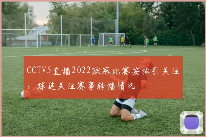 CCTV5直播2022欧冠比赛安排引关注，球迷关注赛事转播情况
