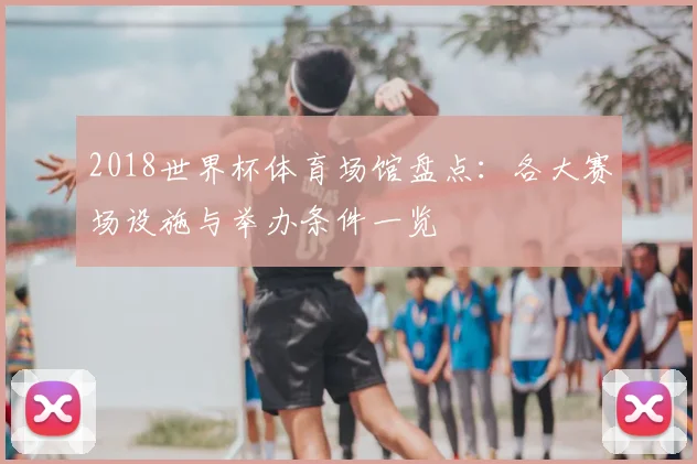 2018世界杯体育场馆盘点：各大赛场设施与举办条件一览