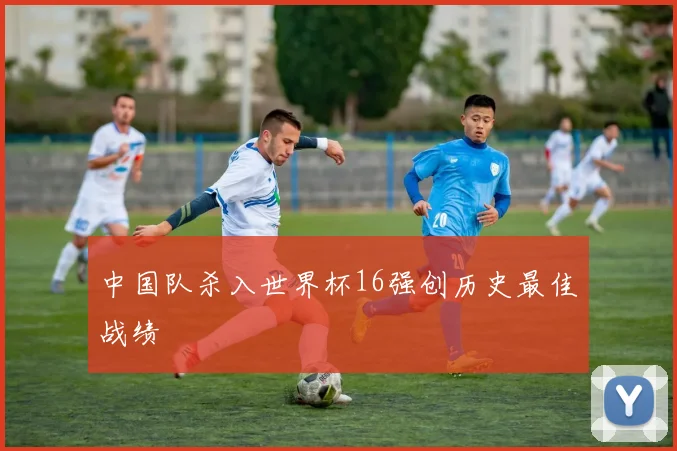 中国队杀入世界杯16强创历史最佳战绩
