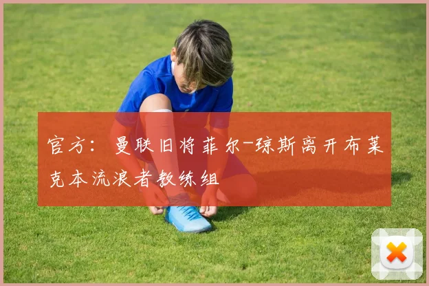 官方:曼联旧将菲尔-琼斯离开布莱克本流浪者教练组