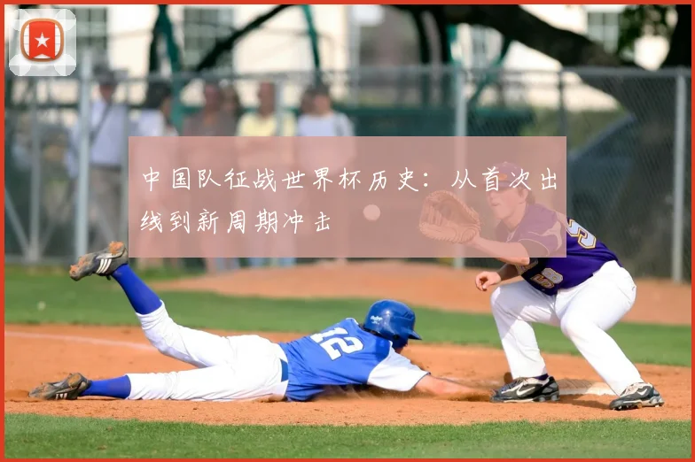 中国队征战世界杯历史：从首次出线到新周期冲击