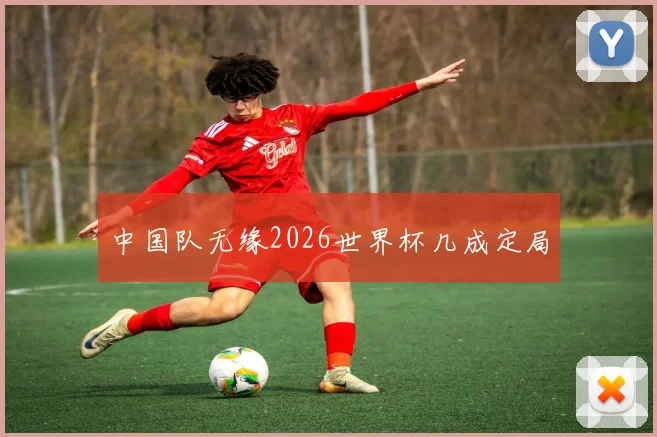 中国队无缘2026世界杯几成定局