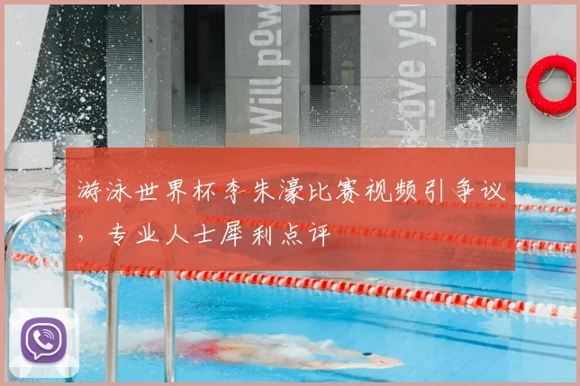 游泳世界杯李朱濠比赛视频引争议，专业人士犀利点评