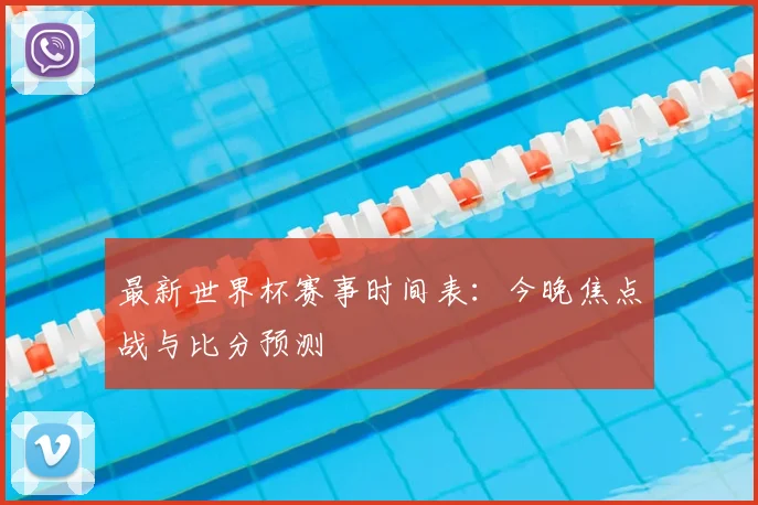最新世界杯赛事时间表:今晚焦点战与比分预测