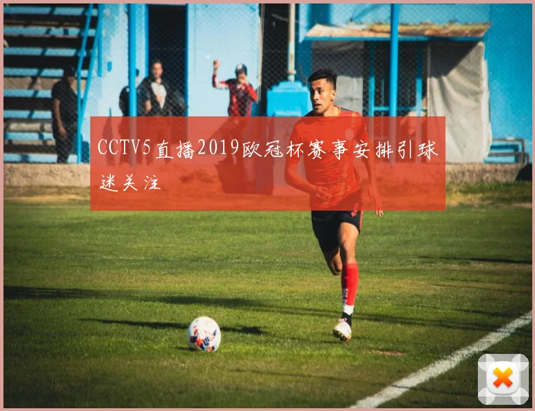 CCTV5直播2019欧冠杯赛事安排引球迷关注