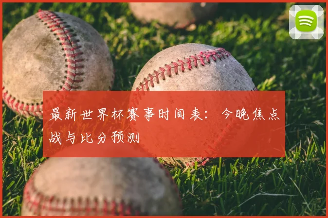 最新世界杯赛事时间表：今晚焦点战与比分预测