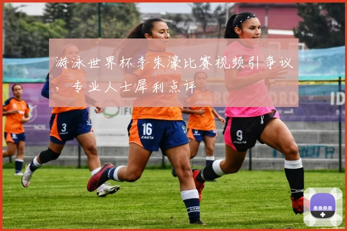 游泳世界杯李朱濠比赛视频引争议,专业人士犀利点评
